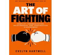 An Insightful Exploration of The Art of Fighting: conflict, communication, relationships, and constructive disagreement