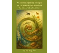 An Interdisciplinary Dialogue on the Evidence for Evolution: The Science Tells a Good Story (The writings of Jim Berg, MD)