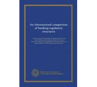 An International comparison of banking regulatory structures: a staff study for the Committee on Banking, Finance and Urban Affairs and the ... 101st Congress, second session