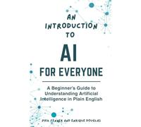 An Introduction to AI for Everyone: A Beginner’s Guide to Understanding Artificial Intelligence in Plain English