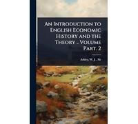 An Introduction to English Economic History and the Theory .. Volume Part. 2