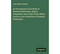 An Introduction to the Study of Chemical Philosophy: Being a Preparatory View of the Forces Which Concur to the Production of Chemical Phenomena