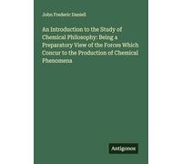 An Introduction to the Study of Chemical Philosophy: Being a Preparatory View of the Forces Which Concur to the Production of Chemical Phenomena