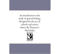 An introduction to the study of general biology. Designed for the use of schools and science classes. By Thomas C. MacGinley