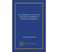 An introduction to the use of generalized coördinates in mechanics and physics