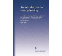 An introduction to town planning: A handbook dealing with the principles of the subject and a consideration of the problems involved, powers of local authorities, &c