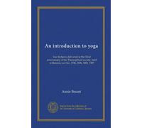 An introduction to yoga: four lectures delivered at the 32nd anniversary of the Theosophical society, held at Benares, on Dec. 27th, 29th, 30th, 1907