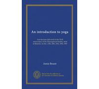 An introduction to yoga: four lectures delivered at the 32nd anniversary of the Theosophical Society, held at Benares, on Dec. 27th, 28th, 29th, 30th, 1907