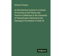 An Introductory Lecture to a Course of Lectures on the Theory and Practice of Medicine in the University of Pennsylvania: Delivered at the Opening of the Session of 1838-39