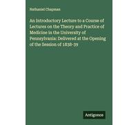 An Introductory Lecture to a Course of Lectures on the Theory and Practice of Medicine in the University of Pennsylvania: Delivered at the Opening of the Session of 1838-39