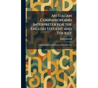 An Italian Companion and Interpreter for the English Student and Tourist: Containing Words and Phrases of Every Day Use