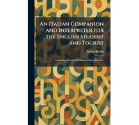 An Italian Companion and Interpreter for the English Student and Tourist: Containing Words and Phrases of Every Day Use