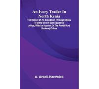 An Ivory Trader In North Kenia: The Record Of An Expedition Through Kikuyu To Galla-Land In East Equatorial Africa; With An Account Of The Rendili And Burkeneji Tribes