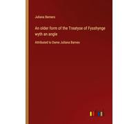 An older form of the Treatyse of Fysshynge wyth an angle: Attributed to Dame Juliana Barnes