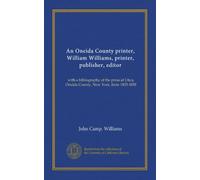 An Oneida County printer, William Williams, printer, publisher, editor: with a bibliography of the press at Utica, Oneida County, New York, from 1803-1838