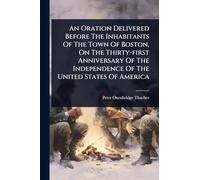 An Oration Delivered Before The Inhabitants Of The Town Of Boston, On The Thirty-first Anniversary Of The Independence Of The United States Of America