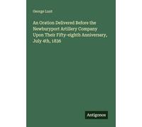 An Oration Delivered Before the Newburyport Artillery Company Upon Their Fifty-eighth Anniversary, July 4th, 1836