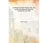 An Outpost of empire Victoria, B.C., the tourist and commercial city of the Canadian far west 1905 [Hardcover]