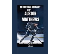 An Unofficial Biography of Auston Matthews: Journey, Triumphs, and the Making of a Hockey Superstar