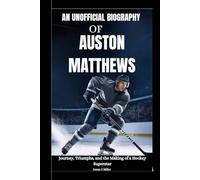 An Unofficial Biography of Auston Matthews: Journey, Triumphs, and the Making of a Hockey Superstar