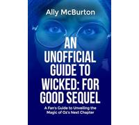 AN UNOFFICIAL GUIDE TO WICKED: FOR GOOD SEQUEL: A Fan’s Guide to Unveiling the Magic of Oz’s Next Chapter