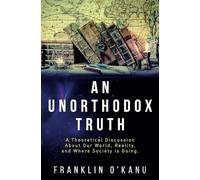 An Unorthodox Truth: A Theoretical Discussion About Our World, Reality, and Where Society is Going