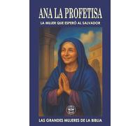 ANA “LA PROFETISA”: LA MUJER QUE ESPERÓ AL SALVADOR: Una vida de ayuno, oración y esperanza fue recompensada con el mayor de los encuentros: ver al ... ojos. (Las Grandes Mujeres de la Biblia)