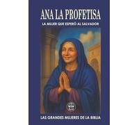 ANA “LA PROFETISA”: LA MUJER QUE ESPERÓ AL SALVADOR: Una vida de ayuno, oración y esperanza fue recompensada con el mayor de los encuentros: ver al ... ojos. (Las Grandes Mujeres de la Biblia)