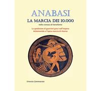 Anabasi. La marcia dei 10.000 nella cronaca di Senofonte. La spedizione di guerrieri greci nell'impero Achemenide e l'epica marcia di ritorno