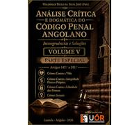 Análise Crítica e Dogmática do Código Penal Angolano - Incongruências e Soluções- Volume V: Crimes Contra a Vida, Contra a Integridade Física e Psíquica, Contra a Liberdade das Pessoas, Sexuais