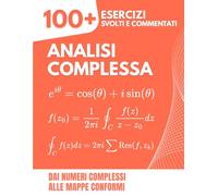 Analisi Complessa: Oltre 100 Esercizi Svolti per Padroneggiare le Funzioni Complesse e le loro Applicazioni, dai Numeri Complessemi alle Mappe Conformi