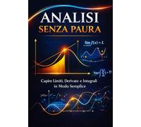Analisi Senza Paura: Smetti di Memorizzare. Inizia a Capire Limiti, Derivate e Integrali.