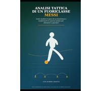 Analisi Tattica di un Fuoriclasse: Messi: Come studiare il gioco di un fuoriclasse e trasformarlo in esercizi pratici per allenatori e giocatori