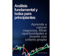 Análisis fundamental y bolsa para principiantes: Aprende a valorar negocios, filtrar oportunidades e invertir con criterio propio