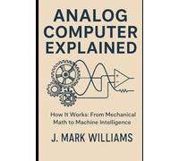 Analog Computer Explained: How It Works: From Mechanical Math to Machine Intelligence (HOW IT REALLY WORKS: THE SCIENCE, TECHNOLOGY AND ENGINEERING UPDATES)