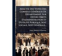 Analyse Des Votes Des Conseils GÃ(c)nÃ(c)raux De DÃ(c)partement, Sur Divers Objets D'administration Et D'utilitÃ(c) Publique, Soit Locale, Soit GÃ(c)nÃ(c)rale...