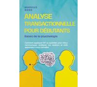 Analyse transactionnelle pour débutants - Bases de la psychologie: Comment appliquer l’AT au quotidien pour mieux communiquer, améliorer vos relations et enfin apprendre à vous connaître