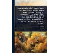 Analyses Des DÃ(c)libÃ(c)rations De L'assemblÃ(c)e Municipale Et Électorale Du 16 Juil. 1789 Au 4 Mars 1790, Et Du Conseil GÃ(c)nÃ(c)ral De La Commune ... 1790 Au Brumaire An Iv. (16 Nov. 1795)....