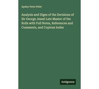 Analysis and Diges of the Decisions of Sir George Jessel Late Master of the Rolls with Full Notes, References and Comments, and Copious Index