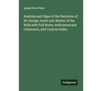 Analysis and Diges of the Decisions of Sir George Jessel Late Master of the Rolls with Full Notes, References and Comments, and Copious Index
