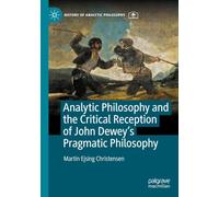 Analytic Philosophy and the Critical Reception of John Dewey's Pragmatic Philosophy (History of Analytic Philosophy)