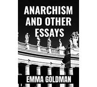 ANARCHISM AND OTHER ESSAYS - Emma Goldman: Classic Edition