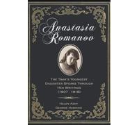 Anastasia Romanov: The Tsar's Youngest Daughter Speaks Through Her Writings (1907 - 1918)