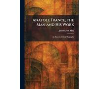 Anatole France, the Man and His Work: An Essay in Critical Biography