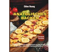 Anatolisches Backen: Süße und herzhafte Teiggeheimnisse aus dem Herzen der Türkei - Pide, Börek, Baklava und Dorfbrote