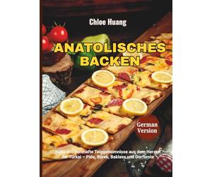 Anatolisches Backen: Süße und herzhafte Teiggeheimnisse aus dem Herzen der Türkei - Pide, Börek, Baklava und Dorfbrote