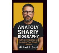 ANATOLY SHARIY BIOGRAPHY: Truth, Controversy, and the Voice That Shook Ukraine