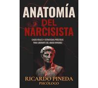 Anatomía del Narcisista: Casos reales y estrategias prácticas para liberarte del abuso invisible