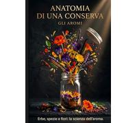 Anatomia di una Conserva - Gli Aromi: Erbe, spezie e fiori: estrazione, concentrazione e conservazione con metodo scientifico