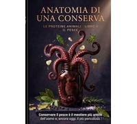 Anatomia di una Conserva - Il Pesce: La scienza e le tecniche della conservazione ittica: molluschi, crostacei, alghe e prodotti ittici, dal garum all'alta cucina